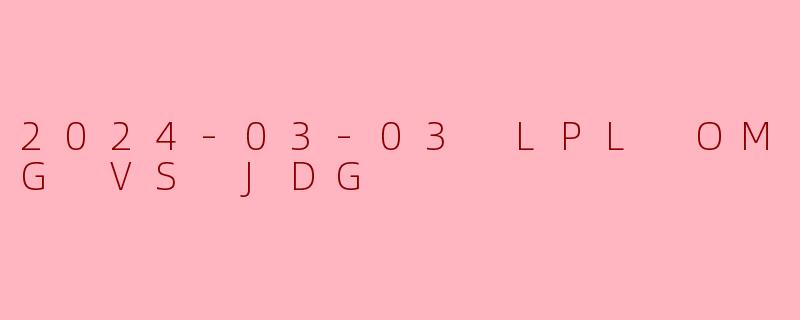 2024年3月3日LPL春季赛OMG对阵JDG的比赛结果如何?